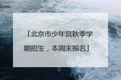 北京市少年宫秋季学期招生，本周末报名